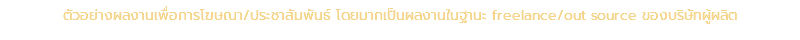 ตัวอย่างผลงานเพื่อการโฆษณา/ประชาสัมพันธ์ โดยมากเป็นผลงานในฐานะ freelance/out source ของบริษัทผู้ผลิต