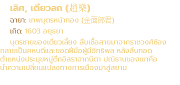 เลิศ, เตียวลก (趙樂) ฉายา: เทพบุตรหน้าทอง (金面郎君) เกิด: 1603 อยุธยา บุตรชายของเตียวเลี้ยง สืบเชื้อสายมาจากราชวงศ์ซ้อง กลายเป็นคหบดีและยอดฝีมือผู้มีอิทธิพล หลังสืบทอด ตำแหน่งประมุขหมู่ตึกอิสราจากบิดา ปณิธานของเขาคือ นำความเปลี่ยนแปลงทางการเมืองมาสู่สยาม