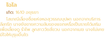 ไฉไล เกิด: 1610 อยุธยา โสเภณีเลื่องชื่อแห่งหอสุวรรณบุปผา นอกจากบริการ ลีลารัก นางยังขายความลับของแขกเหรื่อเป็นรายได้เสริม เพื่อเลี้ยงดู รำไพ ลูกสาววัยสี่ขวบ นอกจากเมฆ นางไม่เคย มีใจให้บุรุษอื่นใด