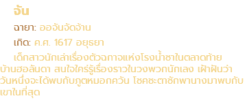 จัน ฉายา: ออจันจัดจ้าน เกิด: ค.ศ. 1617 อยุธยา เด็กสาวนักเล่าเรื่องตัวฉกาจแห่งโรงน้ำชาในตลาดท้าย บ้านฮอลันดา สนใจใคร่รู้เรื่องราวในวงพวกนักเลง เฝ้าฝันว่า วันหนึ่งจะได้พบกับภูตหมอกควัน โชคชะตาชักพานางมาพบกับ เขาในที่สุด