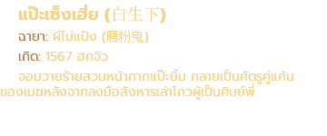 แป๊ะเซ็งเฮี่ย (白生下) ฉายา: ผีโม่แป้ง (磨粉鬼) เกิด: 1567 ฮกจิว จอมวายร้ายสวมหน้ากากแป๊ะยิ้ม กลายเป็นศัตรูคู่แค้น ของเมฆหลังจากลงมือสังหารเล่าโกวผู้เป็นศิษย์พี่