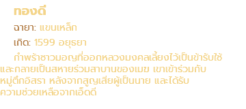 ทองดี ฉายา: แขนเหล็ก เกิด: 1599 อยุธยา กำพร้าชาวมอญที่ออกหลวงมงคลเลี้ยงไว้เป็นข้ารับใช้ และกลายเป็นสหายร่วมสาบานของเมฆ เขาเข้าร่วมกับ หมู่ตึกอิสรา หลังจากสูญเสียผู้เป็นนาย และได้รับ ความช่วยเหลือจากเอ็ดดี