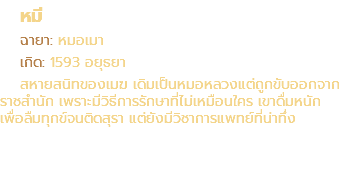หมี ฉายา: หมอเมา เกิด: 1593 อยุธยา สหายสนิทของเมฆ เดิมเป็นหมอหลวงแต่ถูกขับออกจาก ราชสำนัก เพราะมีวิธีการรักษาที่ไม่เหมือนใคร เขาดื่มหนัก เพื่อลืมทุกข์จนติดสุรา แต่ยังมีวิชาการแพทย์ที่น่าทึ่ง