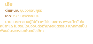 เจิม ตำแหน่ง: ขุนวิจารณ์ภูธร เกิด: 1589 สุพรรณบุรี นายกองตระเวนผู้ไม่ก้าวหน้าในราชการ เพราะยึดมั่นใน หน้าที่และไม่ยอมโอนอ่อนต่ออำนาจอยุติธรรม เขากลายเป็น พันธมิตรของเมฆโดยบังเอิญ