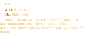 ศร ฉายา: ท้าวพาลีราช เกิด: 1580 ลพบุรี ศิษย์คนโตของบาพิษณุ และว่าที่เจ้าสำนักเขาสมอคอน เป็นกำนันแขวงทะเลชุบศร แต่ชอบปลีกวิเวกในป่าเขา เขาเดินทางมายังพระนครเพื่อช่วยเหลือท้าวมาลีวราชรับมือแป๊ะเซ็งเฮี่ย
