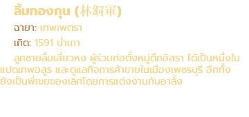 ลิ้มทองกุน (林銅軍) ฉายา: เทพเพตรา เกิด: 1591 น่ำเถา ลูกชายลิ้มเสี่ยวหง ผู้ร่วมก่อตั้งหมู่ตึกอิสรา ได้เป็นหนึ่งใน แปดเทพอสูร และดูแลกิจการค้าขายในเมืองเพชรบุรี อีกทั้ง ยังเป็นพี่เขยของเลิศโดยการแต่งงานกับอาลั้ง