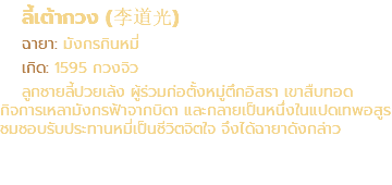 ลี้เต้ากวง (李道光) ฉายา: มังกรกินหมี่ เกิด: 1595 กวงจิว ลูกชายลี้ปวยเล้ง ผู้ร่วมก่อตั้งหมู่ตึกอิสรา เขาสืบทอด กิจการเหลามังกรฟ้าจากบิดา และกลายเป็นหนึ่งในแปดเทพอสูร ชมชอบรับประทานหมี่เป็นชีวิตจิตใจ จึงได้ฉายาดังกล่าว