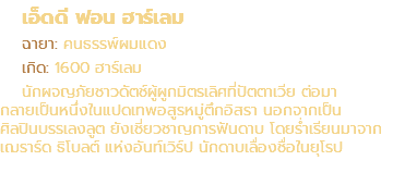 เอ็ดดี ฟอน ฮาร์เลม ฉายา: คนธรรพ์ผมแดง เกิด: 1600 ฮาร์เลม นักผจญภัยชาวดัตช์ผู้ผูกมิตรเลิศที่ปัตตาเวีย ต่อมา กลายเป็นหนึ่งในแปดเทพอสูรหมู่ตึกอิสรา นอกจากเป็น ศิลปินบรรเลงลูต ยังเชี่ยวชาญการฟันดาบ โดยร่ำเรียนมาจาก เฌราร์ด ธิโบลต์ แห่งอันท์เวิร์ป นักดาบเลื่องชื่อในยุโรป