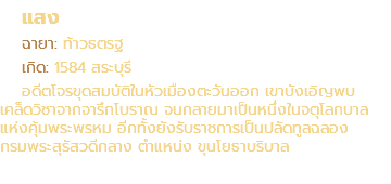 แสง ฉายา: ท้าวธตรฐ เกิด: 1584 สระบุรี อดีตโจรขุดสมบัติในหัวเมืองตะวันออก เขาบังเอิญพบ เคล็ดวิชาจากจารึกโบราณ จนกลายมาเป็นหนึ่งในจตุโลกบาล แห่งคุ้มพระพรหม อีกทั้งยังรับราชการเป็นปลัดทูลฉลอง กรมพระสุรัสวดีกลาง ตำแหน่ง ขุนโยธาบริบาล